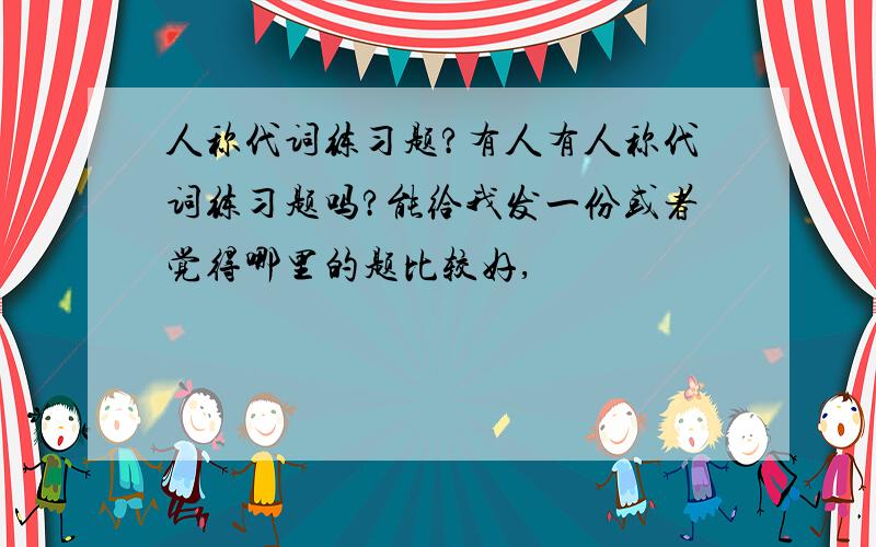 人称代词练习题?有人有人称代词练习题吗?能给我发一份或者觉得哪里的题比较好,