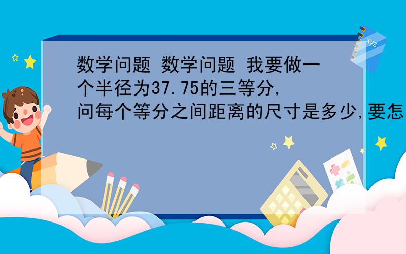 数学问题 数学问题 我要做一个半径为37.75的三等分,问每个等分之间距离的尺寸是多少,要怎么算