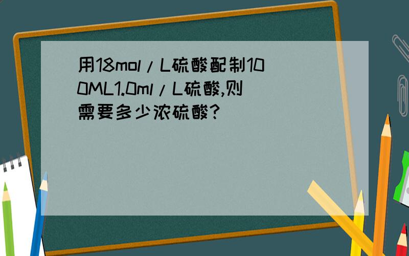 用18mol/L硫酸配制100ML1.0ml/L硫酸,则需要多少浓硫酸?