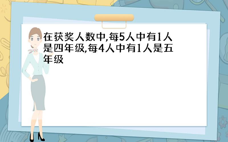 在获奖人数中,每5人中有1人是四年级,每4人中有1人是五年级