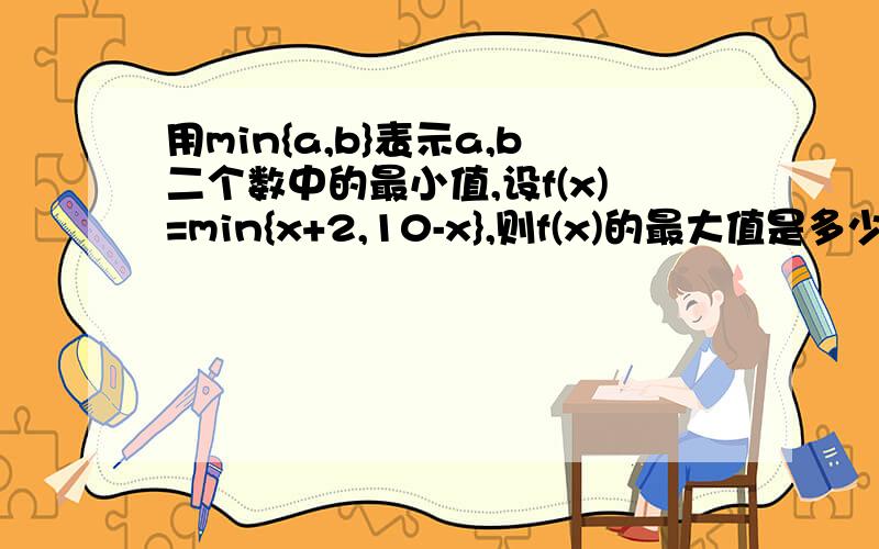 用min{a,b}表示a,b二个数中的最小值,设f(x)=min{x+2,10-x},则f(x)的最大值是多少