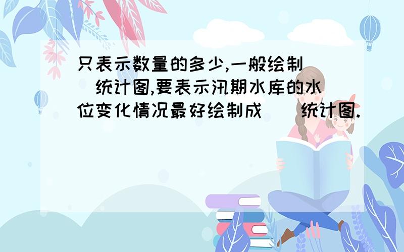 只表示数量的多少,一般绘制()统计图,要表示汛期水库的水位变化情况最好绘制成（）统计图.