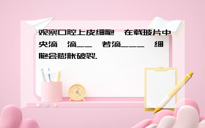 观察口腔上皮细胞,在载玻片中央滴一滴__,若滴___,细胞会膨胀破裂.