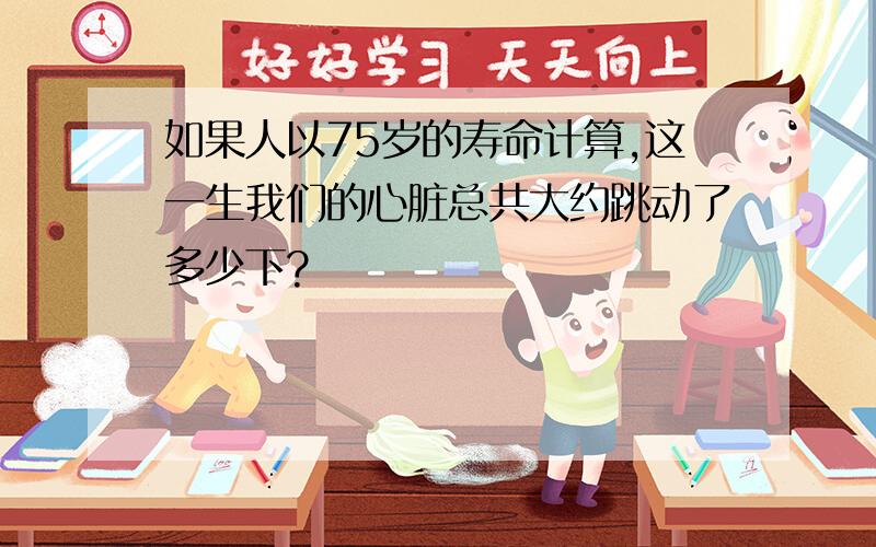 如果人以75岁的寿命计算,这一生我们的心脏总共大约跳动了多少下?