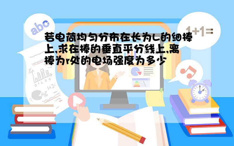 若电荷均匀分布在长为L的细棒上,求在棒的垂直平分线上,离棒为r处的电场强度为多少