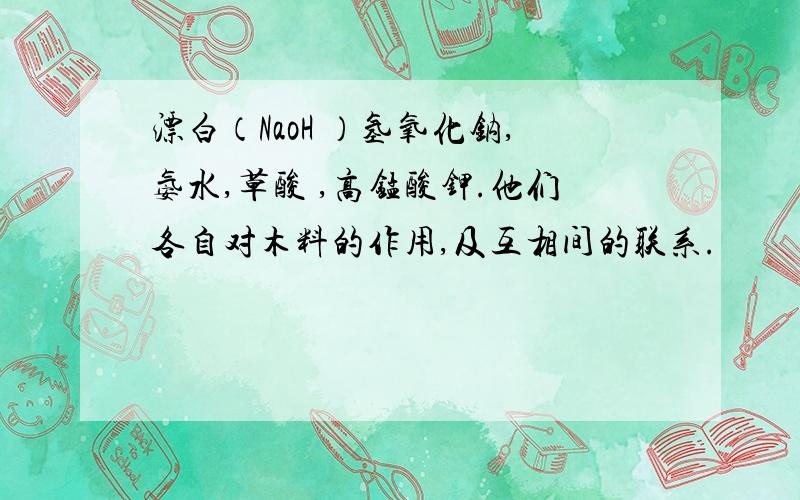 漂白（NaoH ）氢氧化钠,氨水,草酸 ,高锰酸钾.他们各自对木料的作用,及互相间的联系.