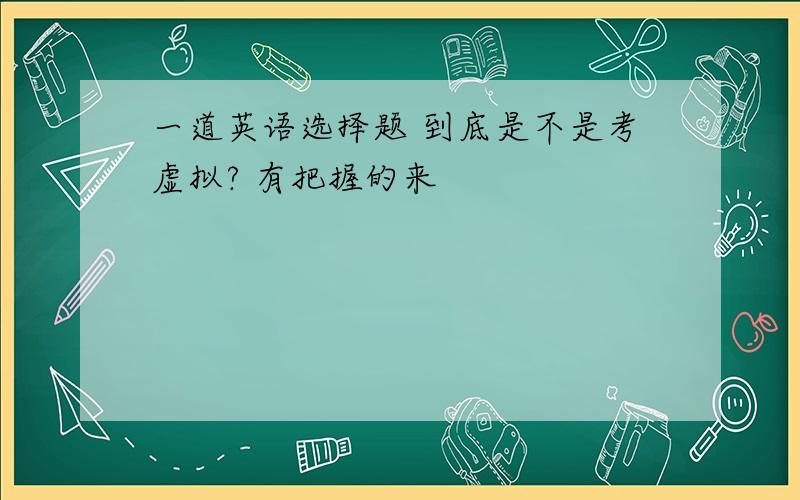 一道英语选择题 到底是不是考虚拟? 有把握的来