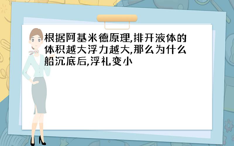 根据阿基米德原理,排开液体的体积越大浮力越大,那么为什么船沉底后,浮礼变小