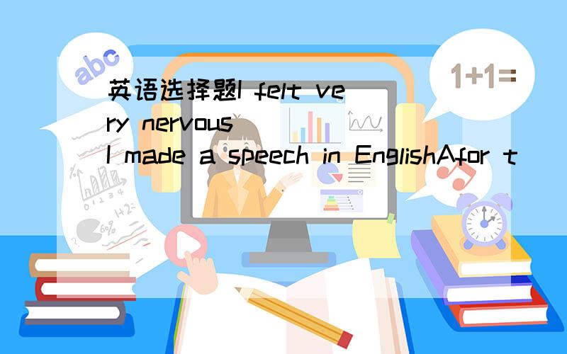 英语选择题I felt very nervous （ ）I made a speech in EnglishAfor t