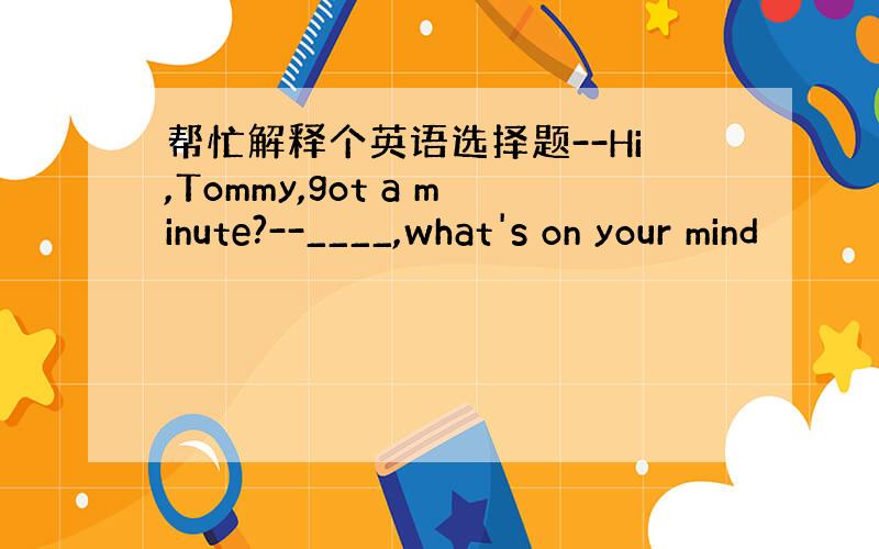 帮忙解释个英语选择题--Hi,Tommy,got a minute?--____,what's on your mind