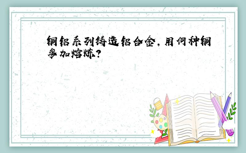 铜铝系列铸造铝合金,用何种铜参加熔炼?