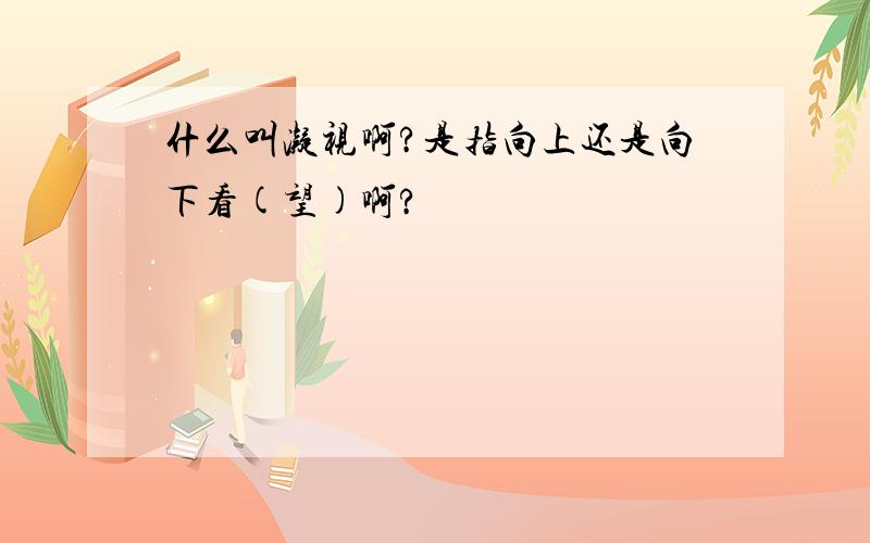 什么叫凝视啊?是指向上还是向下看(望)啊?