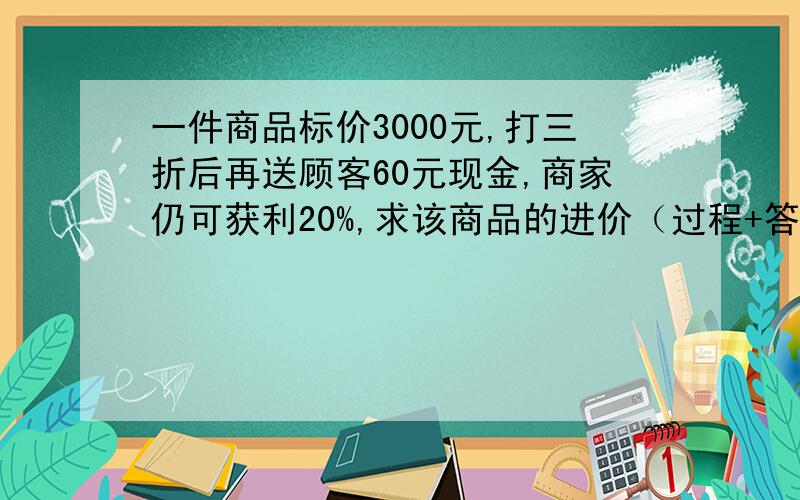 一件商品标价3000元,打三折后再送顾客60元现金,商家仍可获利20%,求该商品的进价（过程+答案）