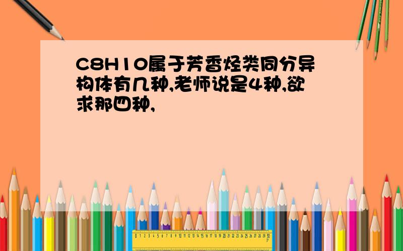 C8H10属于芳香烃类同分异构体有几种,老师说是4种,欲求那四种,