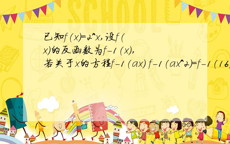 已知f(x)=2^x,设f(x)的反函数为f-1(x),若关于x的方程f-1(ax) f-1(ax^2)=f-1(16)