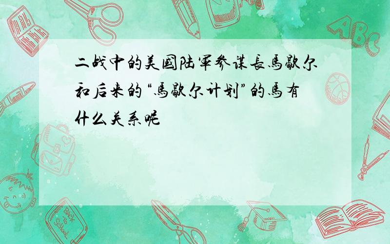 二战中的美国陆军参谋长马歇尔和后来的“马歇尔计划”的马有什么关系呢