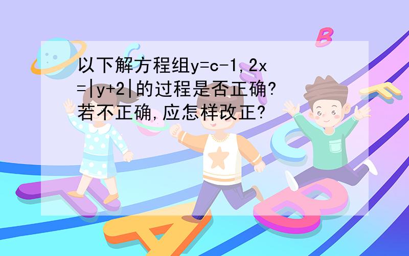 以下解方程组y=c-1,2x=|y+2|的过程是否正确?若不正确,应怎样改正?