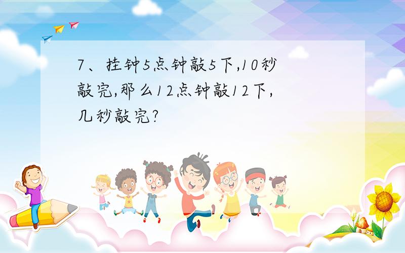 7、挂钟5点钟敲5下,10秒敲完,那么12点钟敲12下,几秒敲完?