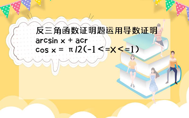 反三角函数证明题运用导数证明arcsin x + acrcos x = π/2(-1＜=X＜=1)