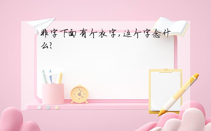 非字下面有个衣字,这个字念什么?