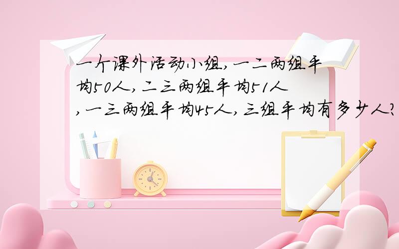 一个课外活动小组,一二两组平均50人,二三两组平均51人,一三两组平均45人,三组平均有多少人?