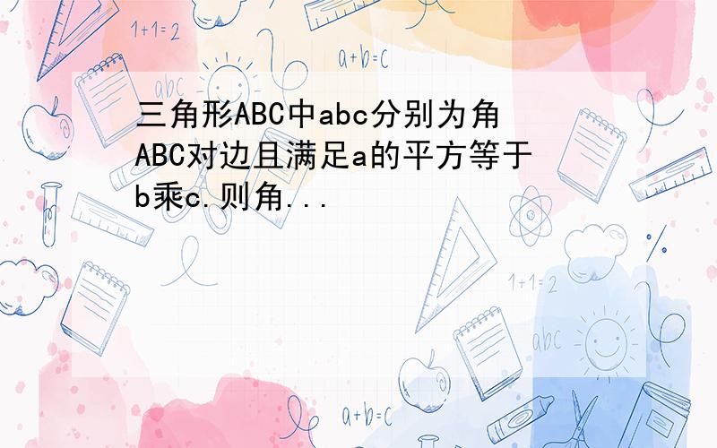 三角形ABC中abc分别为角ABC对边且满足a的平方等于b乘c.则角...