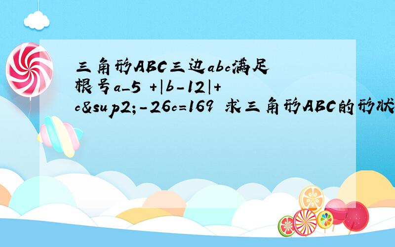 三角形ABC三边abc满足 根号a_5 +│b-12│+c²-26c=169 求三角形ABC的形状