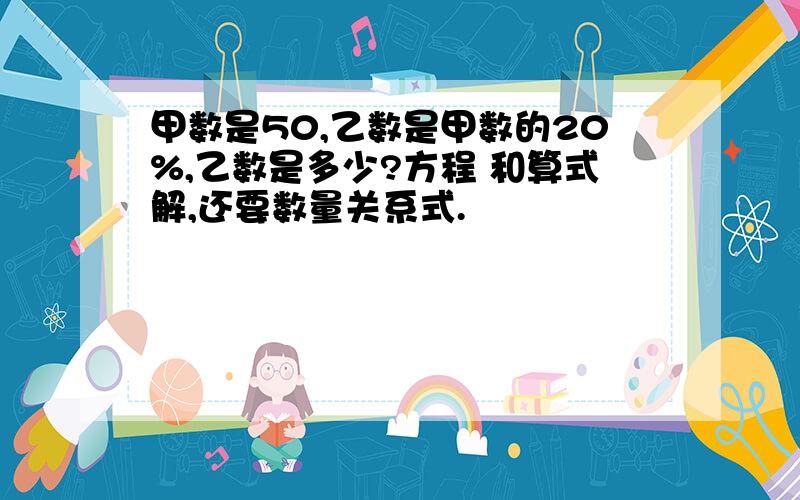 甲数是50,乙数是甲数的20%,乙数是多少?方程 和算式解,还要数量关系式.