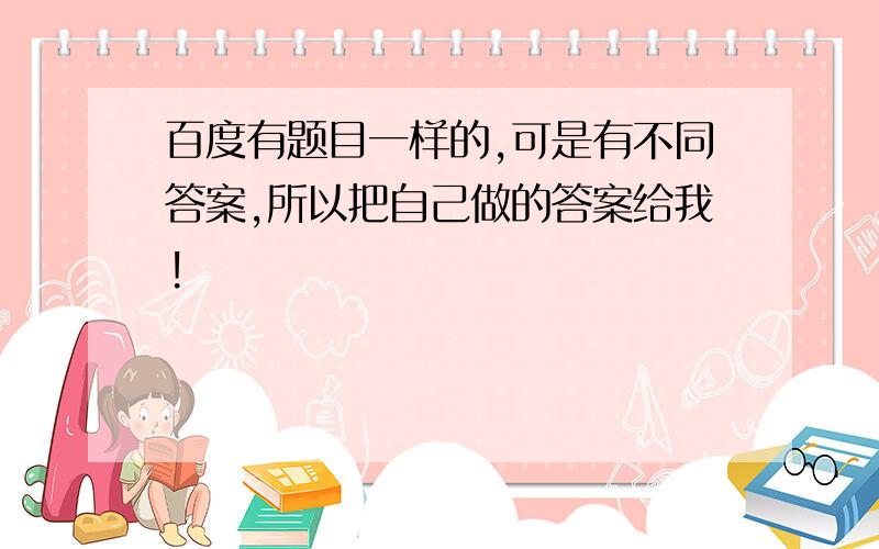 百度有题目一样的,可是有不同答案,所以把自己做的答案给我!