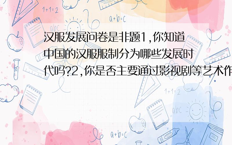 汉服发展问卷是非题1,你知道中国的汉服服制分为哪些发展时代吗?2,你是否主要通过影视剧等艺术作品了解汉服?3,旗袍是汉族