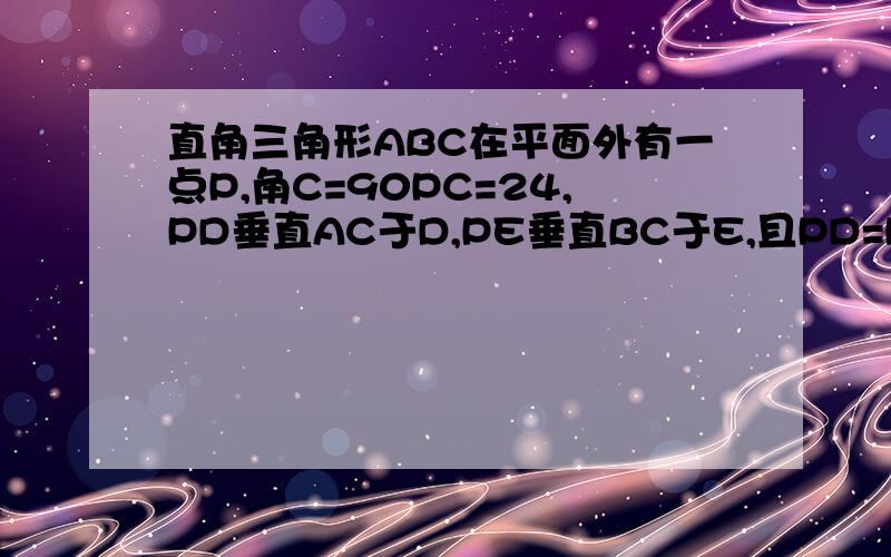 直角三角形ABC在平面外有一点P,角C=90PC=24,PD垂直AC于D,PE垂直BC于E,且PD=PE,求PC和平面A