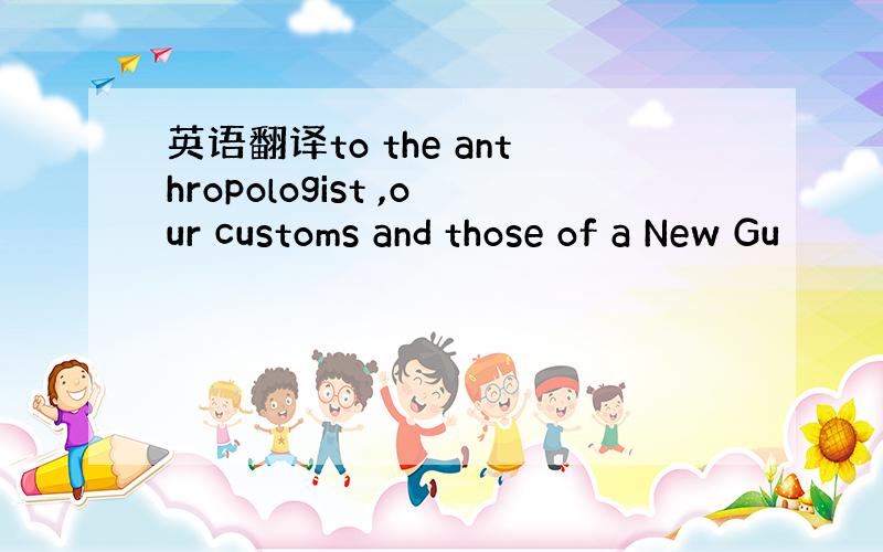 英语翻译to the anthropologist ,our customs and those of a New Gu