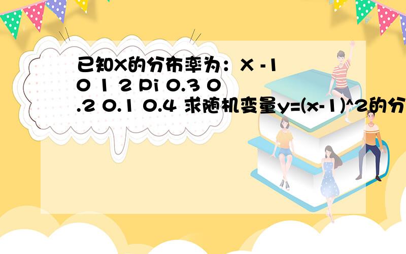 已知X的分布率为：X -1 0 1 2 Pi 0.3 0.2 0.1 0.4 求随机变量y=(x-1)^2的分布率.