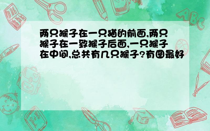 两只猴子在一只猫的前面,两只猴子在一致猴子后面,一只猴子在中间,总共有几只猴子?有图最好