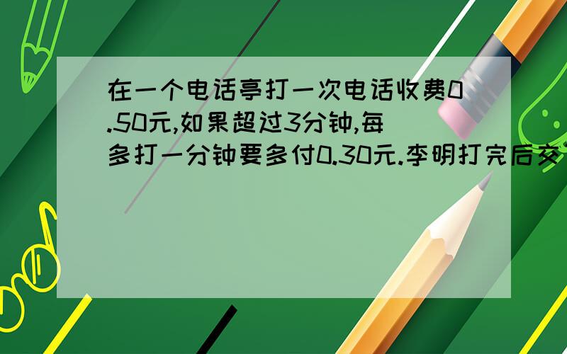 在一个电话亭打一次电话收费0.50元,如果超过3分钟,每多打一分钟要多付0.30元.李明打完后交了1.40元,他