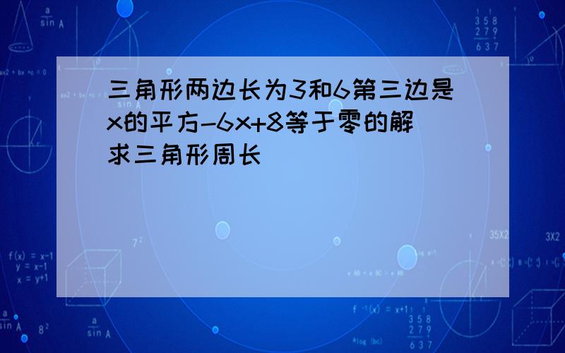 三角形两边长为3和6第三边是x的平方-6x+8等于零的解求三角形周长