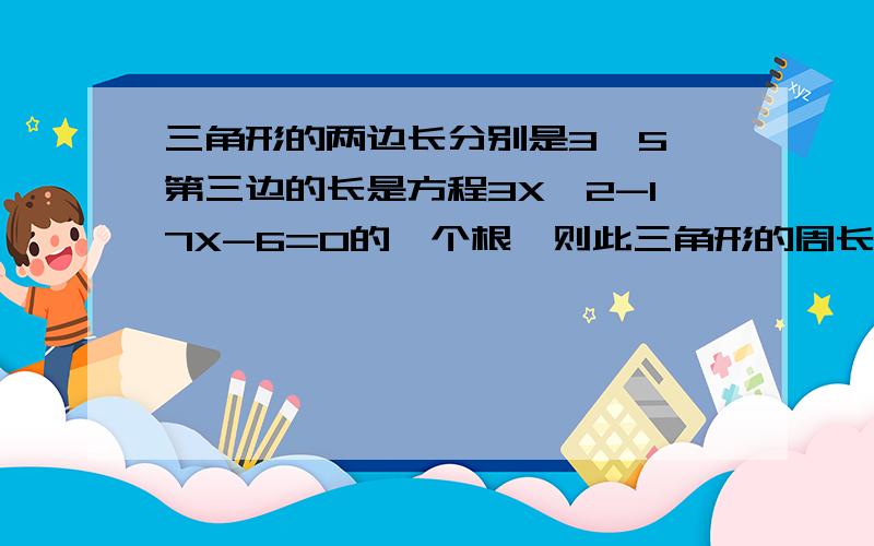 三角形的两边长分别是3,5,第三边的长是方程3X^2-17X-6=0的一个根,则此三角形的周长为?