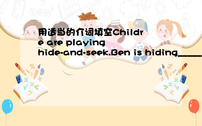 用适当的介词填空Childre are playing hide-and-seek.Ben is hiding_____