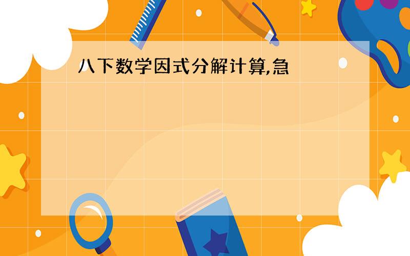 八下数学因式分解计算,急