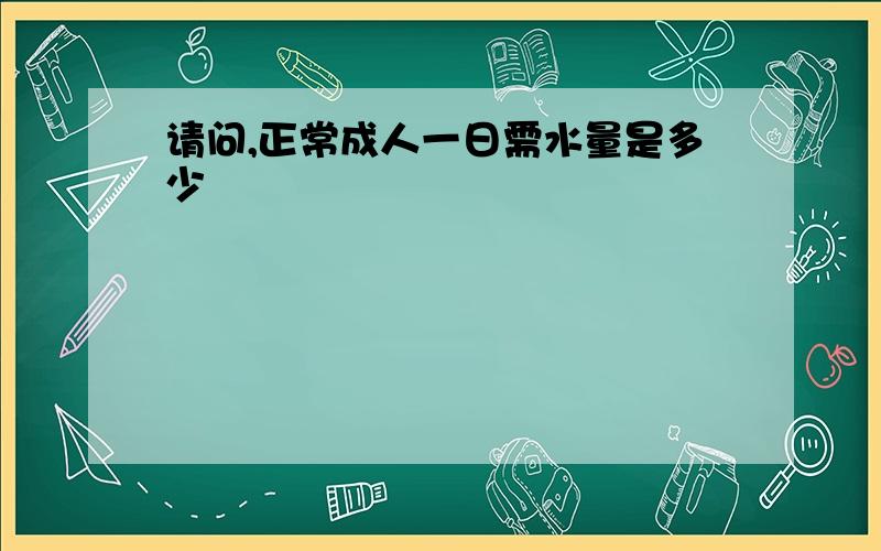 请问,正常成人一日需水量是多少