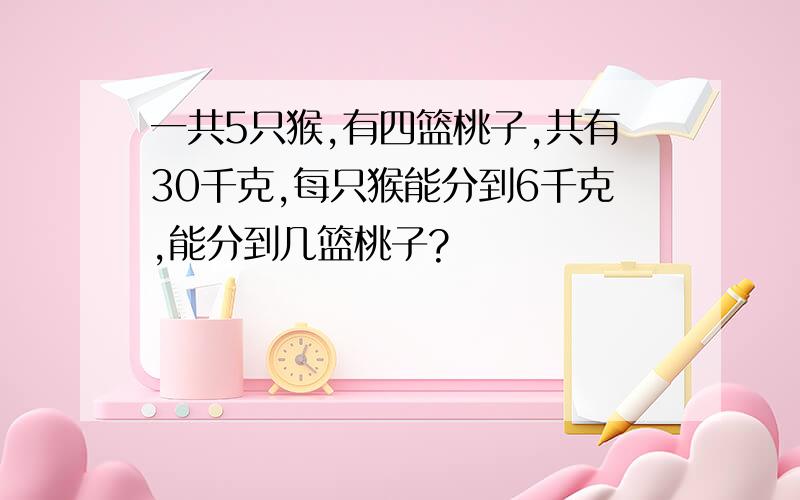 一共5只猴,有四篮桃子,共有30千克,每只猴能分到6千克,能分到几篮桃子?