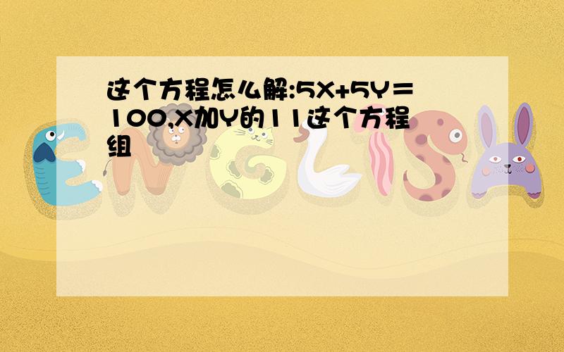 这个方程怎么解:5X+5Y＝100,X加Y的11这个方程组