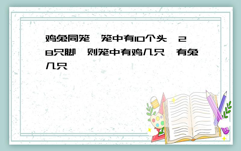 鸡兔同笼,笼中有10个头,28只脚,则笼中有鸡几只,有兔几只