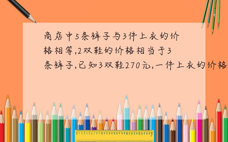 商店中5条裤子与3件上衣的价格相等,2双鞋的价格相当于3条裤子,已知3双鞋270元,一件上衣的价格是多少元