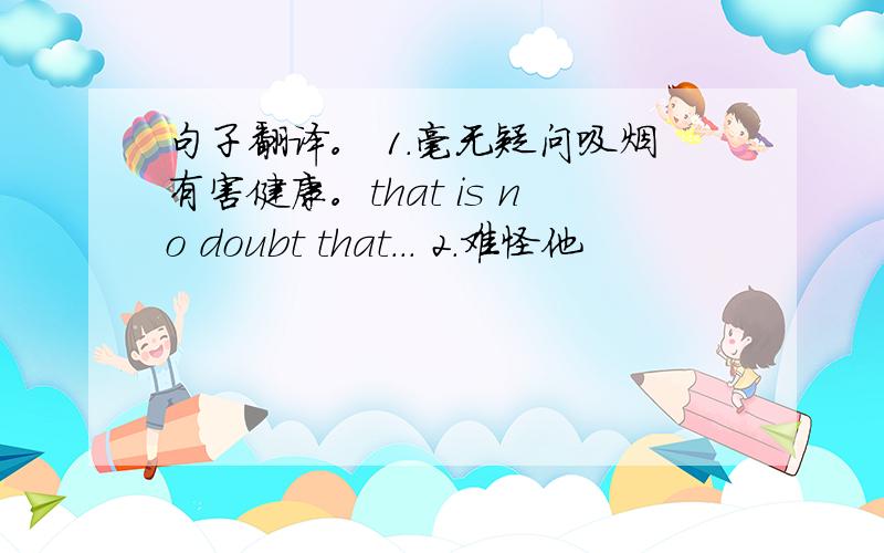 句子翻译。 1.毫无疑问吸烟有害健康。that is no doubt that... 2.难怪他