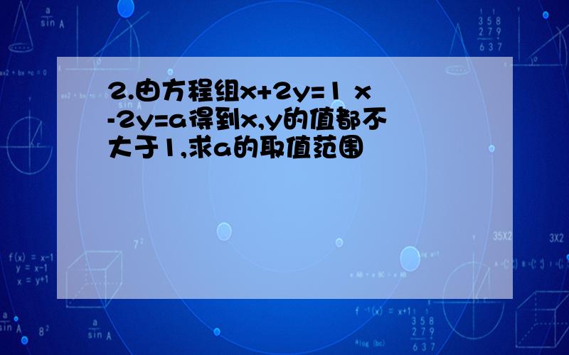 2.由方程组x+2y=1 x-2y=a得到x,y的值都不大于1,求a的取值范围