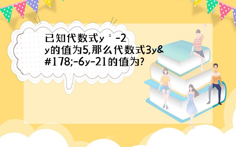 已知代数式y²-2y的值为5,那么代数式3y²-6y-21的值为?