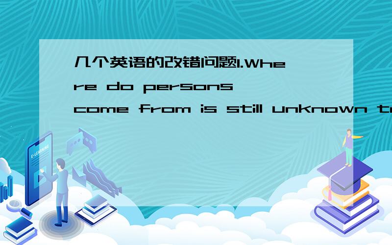 几个英语的改错问题1.Where do persons come from is still unknown to us