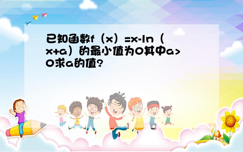 已知函数f（x）=x-ln（x+a）的最小值为0其中a>0求a的值?