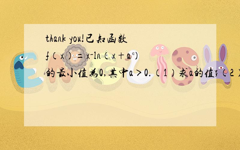 thank you!已知函数f（x）=x-ln（x+a）的最小值为0,其中a＞0.（1）求a的值；（2）若对任意的x∈[